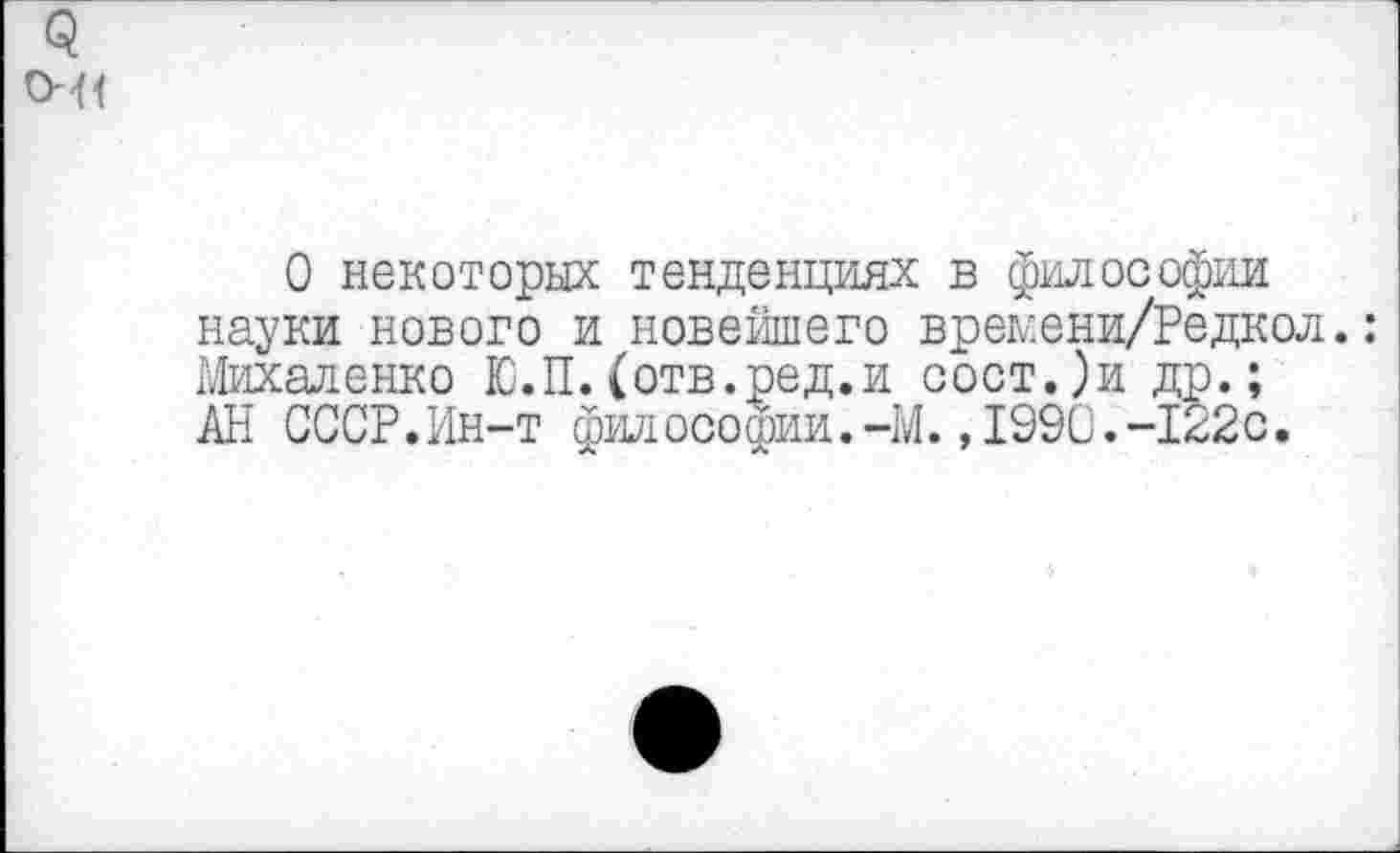 ﻿0.
оч<
О некоторых тенденциях в философии науки нового и новейшего вреыени/Редкол.: Михаленко Ю.П.(отв.ред.и сост.)и др.; АН СССР.Ин-т философии.-М.,1990.-122с.